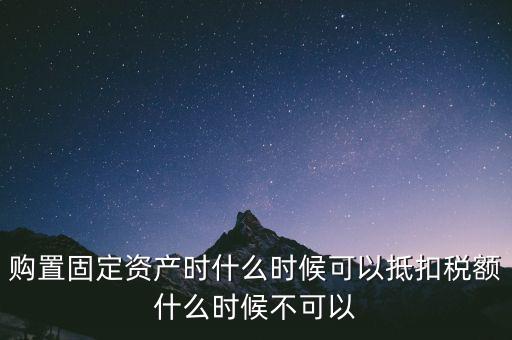 固定資產(chǎn)什么時(shí)候可以抵扣，固定資產(chǎn)是從什么時(shí)候開始可以抵扣進(jìn)項(xiàng)稅的