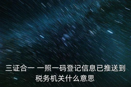 稅務(wù)局說(shuō)的三什么信息，三證合一 一照一碼登記信息已推送到稅務(wù)機(jī)關(guān)什么意思