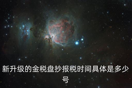 金稅盤什么時(shí)候報(bào)稅，新升級的金稅盤抄報(bào)稅時(shí)間具體是多少號