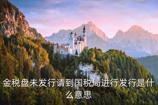 稅控發(fā)行是什么意思，金稅盤未發(fā)行請到國稅局進(jìn)行發(fā)行是什么意思