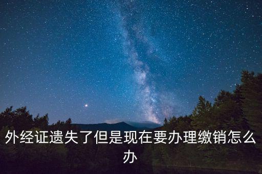 外經(jīng)證什么情況下繳銷，外經(jīng)證遺失了但是現(xiàn)在要辦理繳銷怎么辦