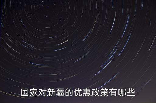 國稅對新疆地區(qū)有什么優(yōu)惠政策，國家對新疆的政策有哪些