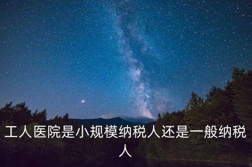 什么醫(yī)院為一般納稅人，工人醫(yī)院是小規(guī)模納稅人還是一般納稅人