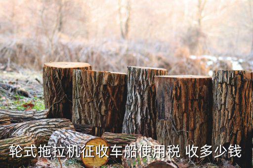 拖拉機(jī)征收什么稅，輪式拖拉機(jī)征收車船使用稅 收多少錢