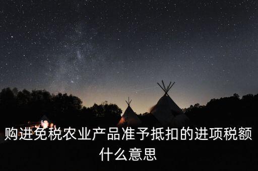 加計(jì)扣除農(nóng)產(chǎn)品進(jìn)項(xiàng)稅額是什么意思，購進(jìn)免稅農(nóng)業(yè)產(chǎn)品準(zhǔn)予抵扣的進(jìn)項(xiàng)稅額什么意思