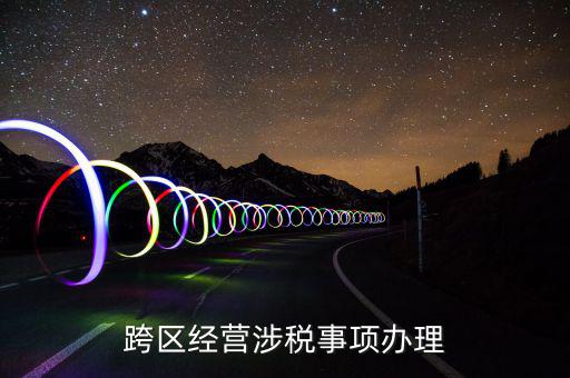 什么行業(yè)可以開(kāi)跨區(qū)域涉稅事項(xiàng)報(bào)告，跨區(qū)經(jīng)營(yíng)涉稅事項(xiàng)辦理