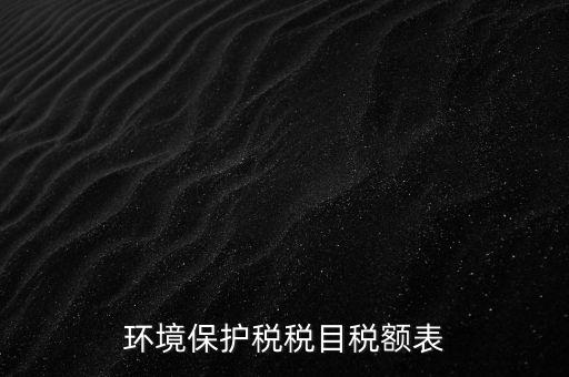 環(huán)境保護(hù)稅法稅目稅額什么，環(huán)境保護(hù)稅征稅范圍
