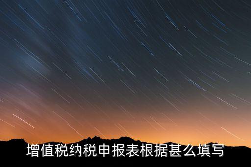 增值稅根據(jù)什么來(lái)申報(bào)，增值稅納稅申報(bào)表根據(jù)甚么填寫