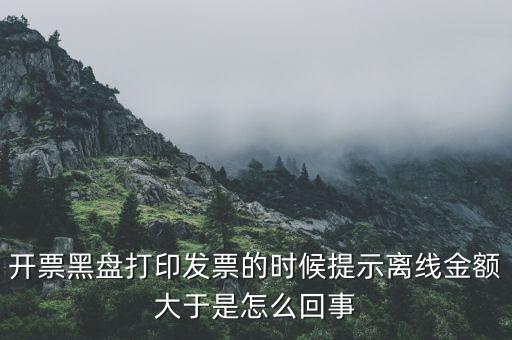 發(fā)票的離線限額是什么意思，發(fā)票開具失敗超過離線開票限額是什么意思