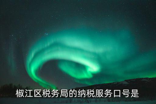 稅務(wù)部門的使命是什么，椒江區(qū)稅務(wù)局的納稅服務(wù)口號(hào)是