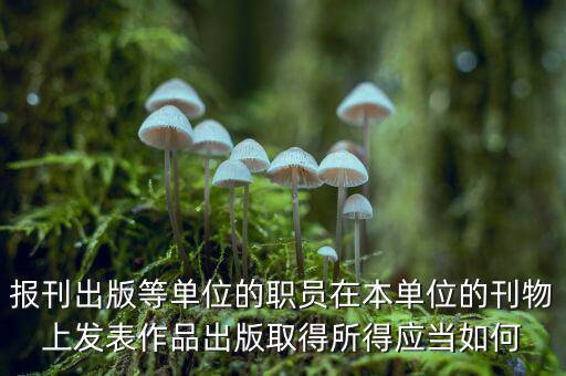 編纂應(yīng)上什么稅，報刊出版等單位的職員在本單位的刊物上發(fā)表作品出版取得所得應(yīng)當(dāng)如何