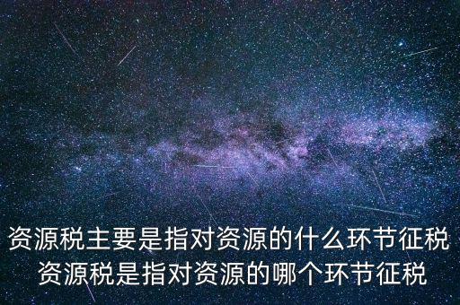 資源稅到底什么環(huán)節(jié)繳稅，資源稅的納稅環(huán)節(jié)是什么