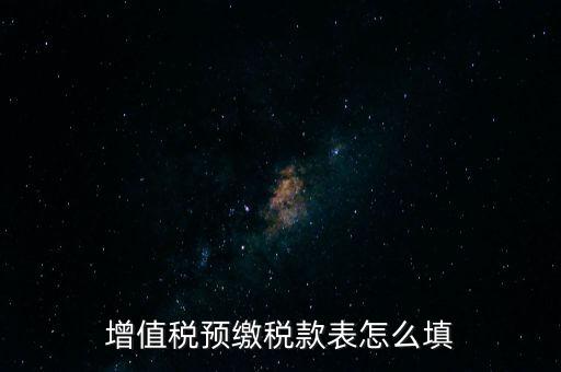 增值稅預(yù)繳稅款表什么時候填寫，增值稅預(yù)繳稅款表怎么填