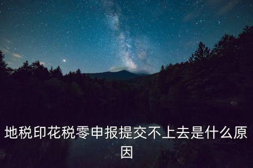 印花稅申報(bào)失敗是什么原因，地稅印花稅零申報(bào)提交不上去是什么原因
