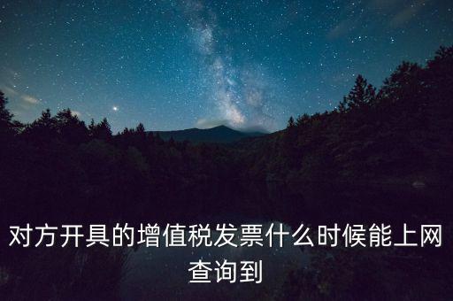 發(fā)票什么時(shí)候能查詢(xún)嗎，對(duì)方開(kāi)具的增值稅發(fā)票什么時(shí)候能上網(wǎng)查詢(xún)到