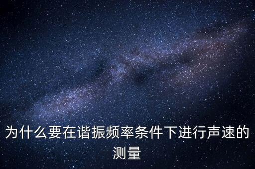 為什么要在簡歇頻率下，為什么要在諧振頻率條件下進(jìn)行聲速的測量