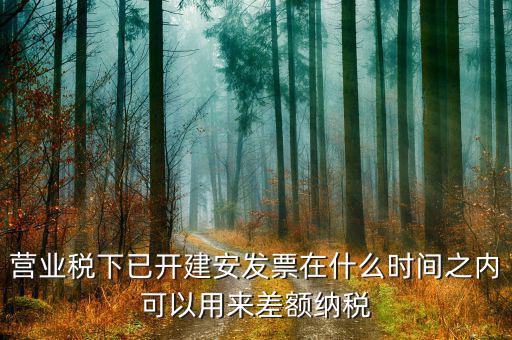 建安發(fā)票用到什么時候，營業(yè)稅下已開建安發(fā)票在什么時間之內(nèi)可以用來差額納稅