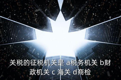 關(guān)稅繳納給什么機構(gòu)，關(guān)稅的征稅機關(guān)是 a稅務(wù)機關(guān) b財政機關(guān) c 海關(guān) d商檢