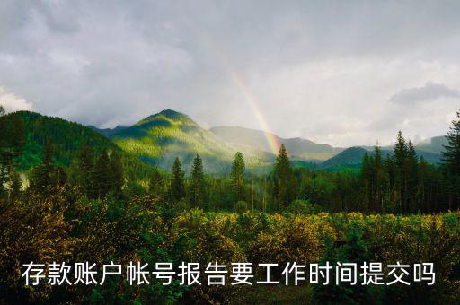 存款賬戶賬號(hào)報(bào)告什么時(shí)間提交，存款賬戶帳號(hào)報(bào)告要工作時(shí)間提交嗎