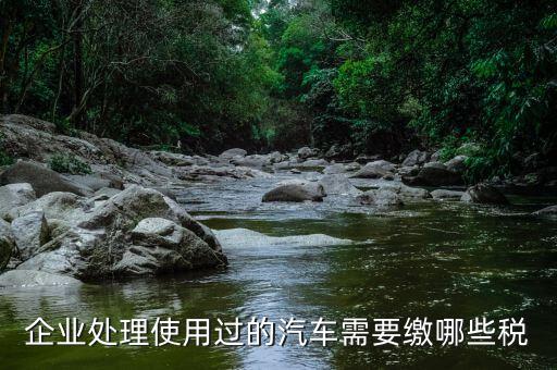 公司處置車輛交什么稅，處置車輛要繳什么稅