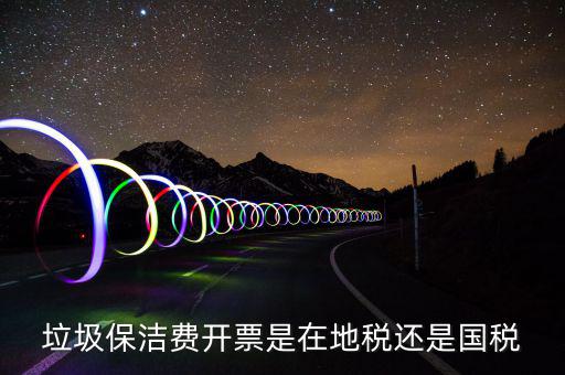 企業(yè)垃圾費在什么地方申報，垃圾保潔費開票是在地稅還是國稅