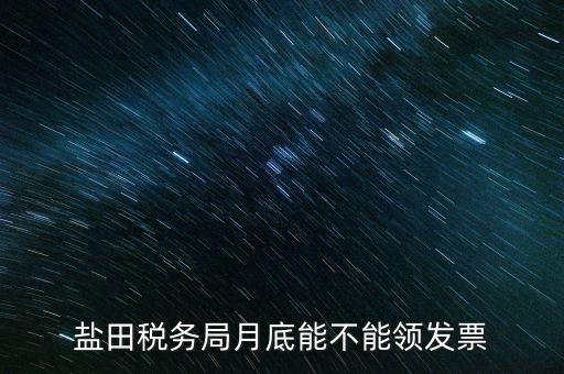 為什么月底不能領(lǐng)發(fā)票，鹽田稅務(wù)局月底能不能領(lǐng)發(fā)票