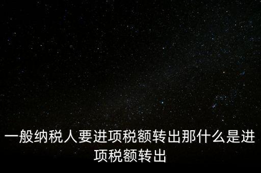 什么是進(jìn)項稅額轉(zhuǎn)出，一般納稅人要進(jìn)項稅額轉(zhuǎn)出那什么是進(jìn)項稅額轉(zhuǎn)出