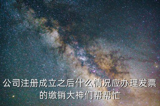 公司注冊(cè)成立之后什么情況應(yīng)辦理發(fā)票的繳銷(xiāo)大神們幫幫忙