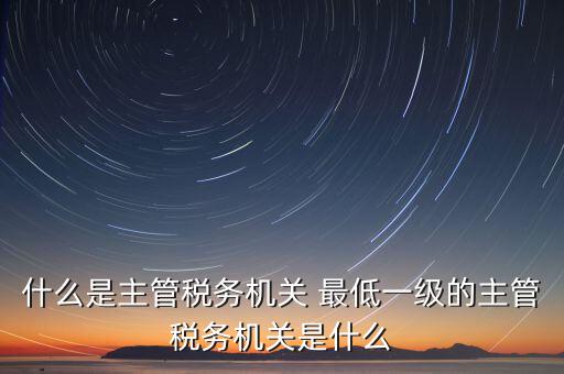 主管稅務機關寫什么，個人所得稅申報的軟件上的主管征收機關填什么是填當?shù)氐牡囟惥謫?/></a></span><span id=