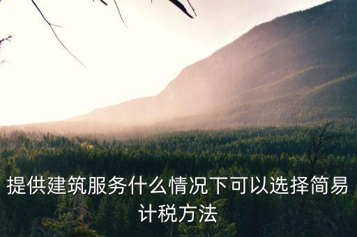 什么時(shí)候使用簡(jiǎn)易計(jì)稅，提供建筑服務(wù)什么情況下可以選擇簡(jiǎn)易計(jì)稅方法