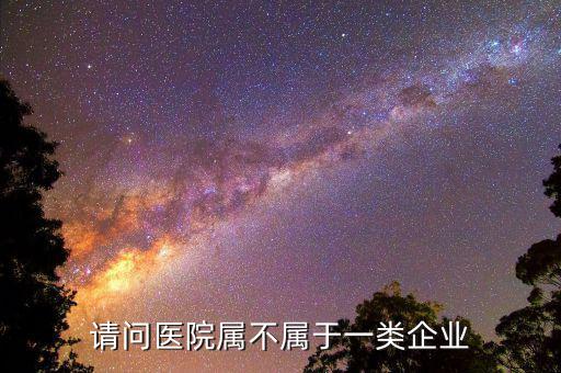 醫(yī)院屬于什么企業(yè)所得稅，請問醫(yī)院屬不屬于一類企業(yè)
