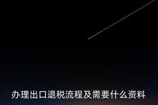 出口退稅需要提供什么資料，辦理出口退稅流程及需要什么資料