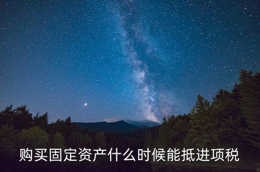 購(gòu)買(mǎi)固定資產(chǎn)什么時(shí)候能抵進(jìn)項(xiàng)稅