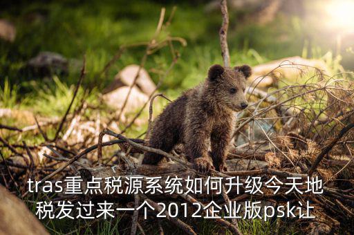tras重點(diǎn)稅源系統(tǒng)如何升級(jí)今天地稅發(fā)過來(lái)一個(gè)2012企業(yè)版psk讓