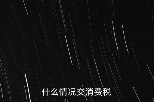 什么情況交消費稅，什么情況交消費稅