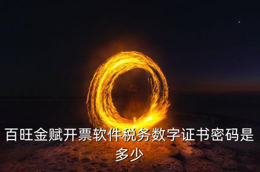 百旺金賦開票軟件的證書密碼是什么，百旺金賦開票軟件稅務(wù)數(shù)字證書密碼是多少
