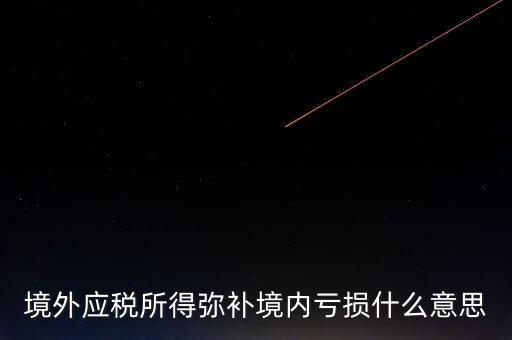 什么叫境外所得，境外應(yīng)稅所得彌補境內(nèi)虧損什么意思