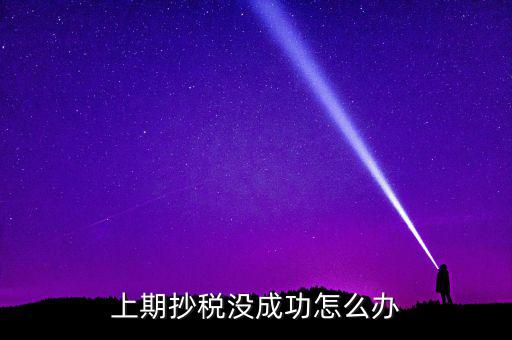 為什么抄不了稅，企業(yè)稅務(wù)抄報稅不成功怎么辦