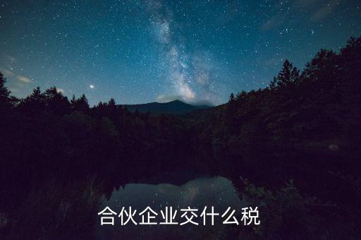 合伙企業(yè)減少合伙人要交什么稅，合伙企業(yè)交什么稅