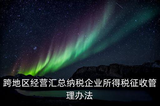 什么是跨地區(qū)經(jīng)營匯總納稅企業(yè)，哪些企業(yè)屬于跨地區(qū)經(jīng)營匯總繳納企業(yè)所得稅
