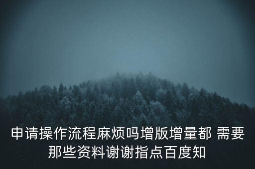 申請增加票種需要帶什么資料，申請操作流程麻煩嗎增版增量都 需要那些資料謝謝指點百度知