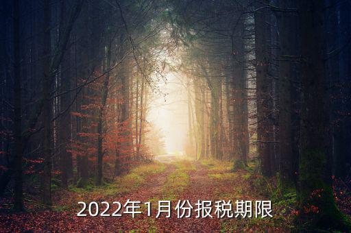 1月份報稅是什么時候止，2022年1月份報稅期限是什么時候