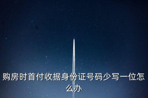 購房發(fā)票身份證號碼為什么少3位，購房時首付收據(jù)身份證號碼少寫一位怎么辦