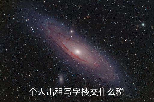 個(gè)人出租寫字樓交什么稅，個(gè)人出租寫字樓交什么稅