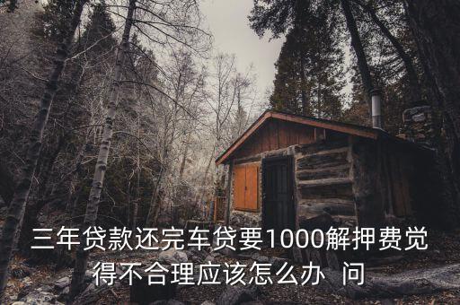 什么是解繳稅款，三年貸款還完車貸要1000解押費(fèi)覺(jué)得不合理應(yīng)該怎么辦  問(wèn)