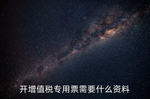 開專票需要什么，開增值稅專用票需要什么資料