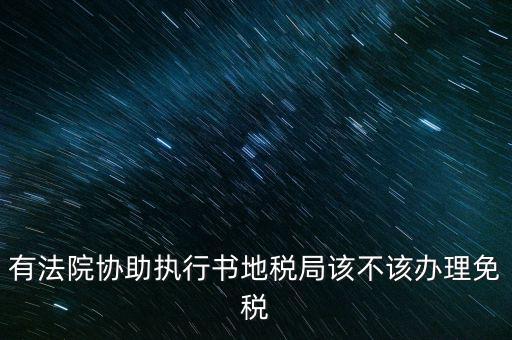 地稅文書是什么意思，有法院協(xié)助執(zhí)行書地稅局該不該辦理免稅