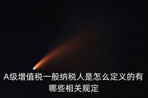 A級納稅人名單是什么，A級增值稅一般納稅人是怎么定義的有哪些相關(guān)規(guī)定
