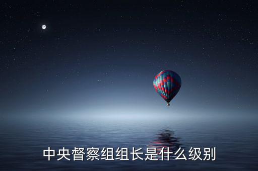 中央督察組組長是什么級(jí)別