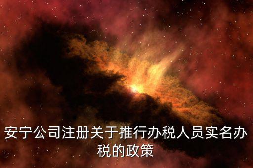 安寧公司注冊關(guān)于推行辦稅人員實(shí)名辦稅的政策